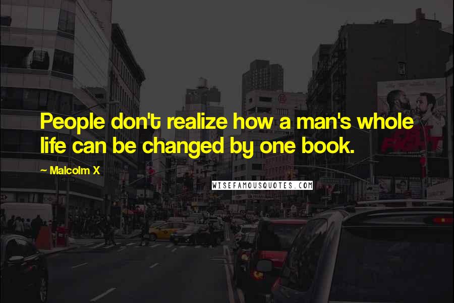 Malcolm X Quotes: People don't realize how a man's whole life can be changed by one book.