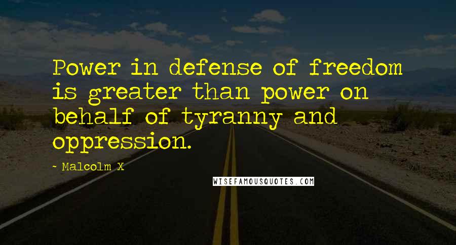 Malcolm X Quotes: Power in defense of freedom is greater than power on behalf of tyranny and oppression.