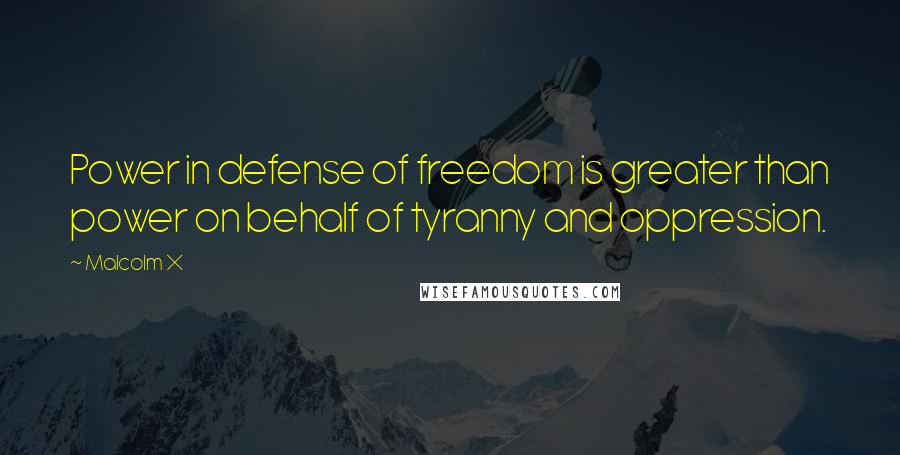 Malcolm X Quotes: Power in defense of freedom is greater than power on behalf of tyranny and oppression.
