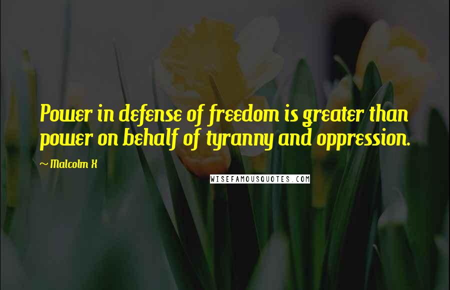 Malcolm X Quotes: Power in defense of freedom is greater than power on behalf of tyranny and oppression.