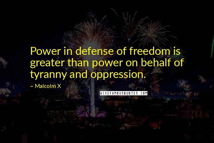 Malcolm X Quotes: Power in defense of freedom is greater than power on behalf of tyranny and oppression.