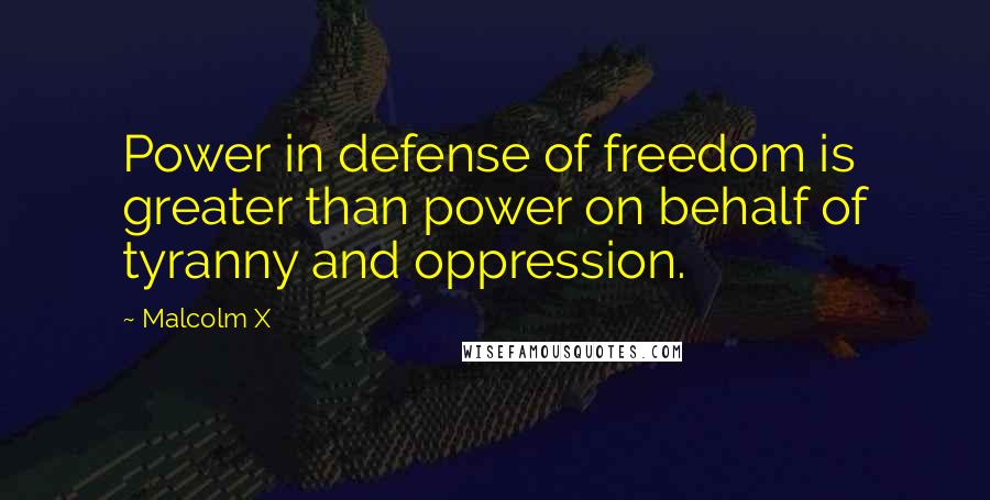 Malcolm X Quotes: Power in defense of freedom is greater than power on behalf of tyranny and oppression.