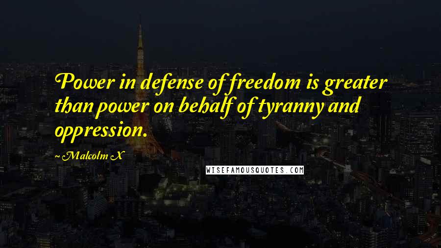 Malcolm X Quotes: Power in defense of freedom is greater than power on behalf of tyranny and oppression.