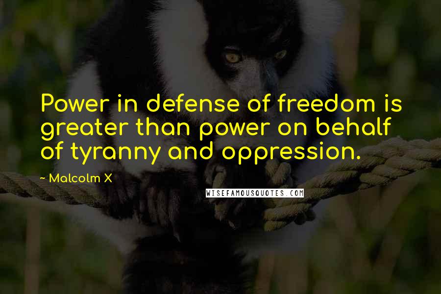 Malcolm X Quotes: Power in defense of freedom is greater than power on behalf of tyranny and oppression.