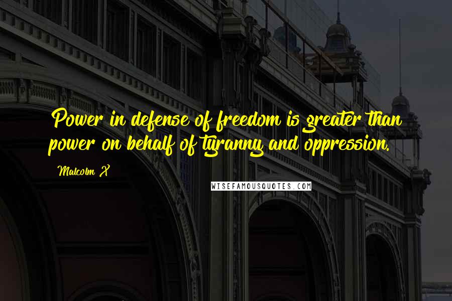 Malcolm X Quotes: Power in defense of freedom is greater than power on behalf of tyranny and oppression.
