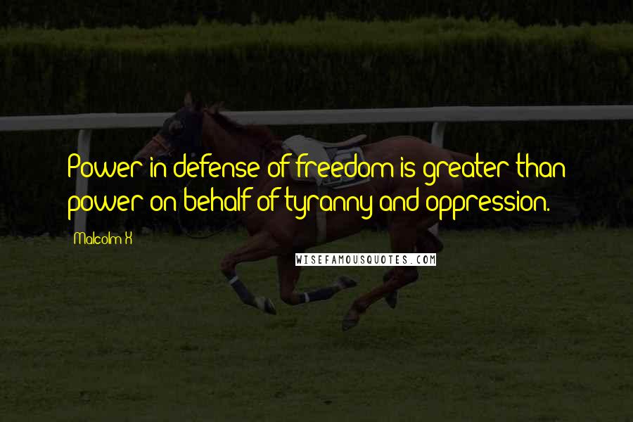 Malcolm X Quotes: Power in defense of freedom is greater than power on behalf of tyranny and oppression.