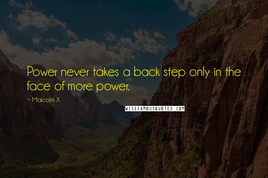 Malcolm X Quotes: Power never takes a back step only in the face of more power.