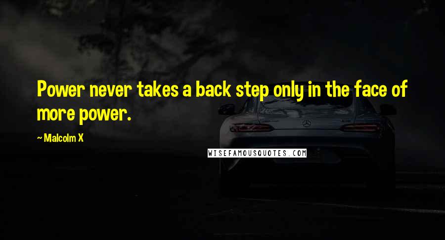 Malcolm X Quotes: Power never takes a back step only in the face of more power.