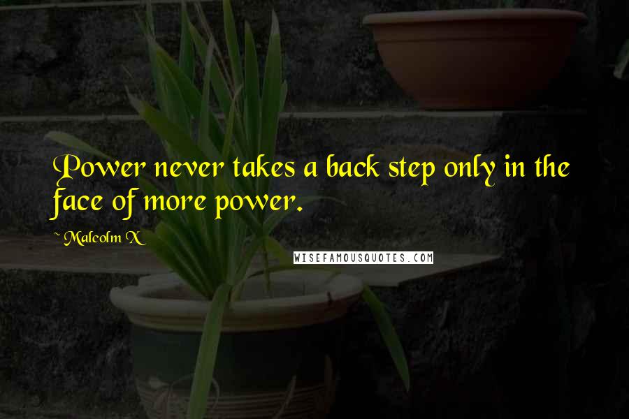 Malcolm X Quotes: Power never takes a back step only in the face of more power.