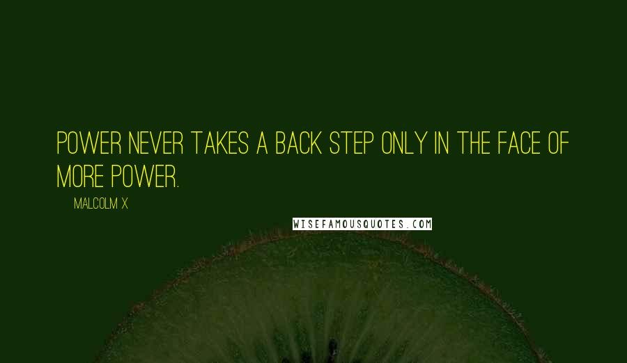 Malcolm X Quotes: Power never takes a back step only in the face of more power.