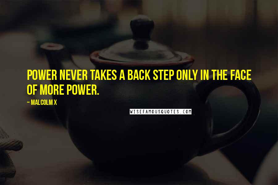 Malcolm X Quotes: Power never takes a back step only in the face of more power.