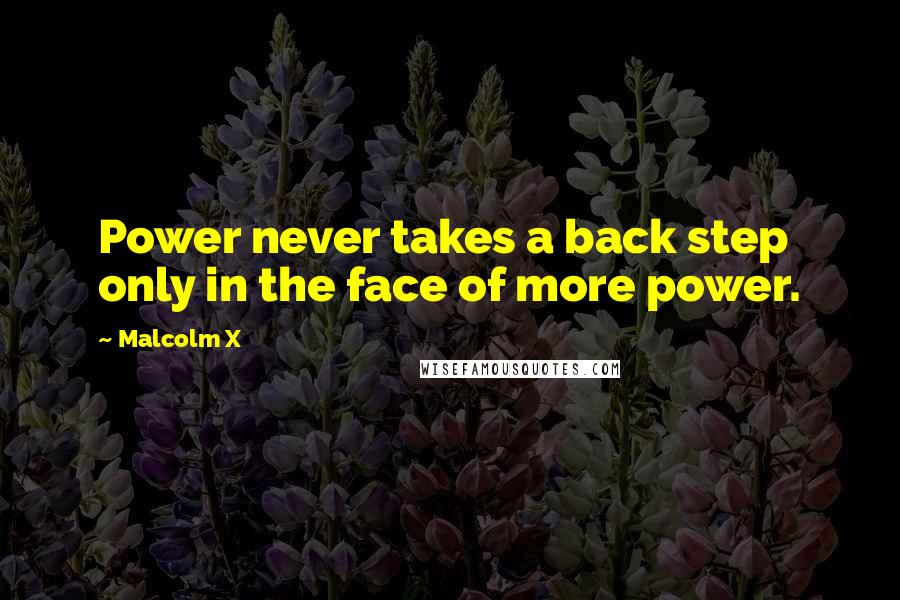 Malcolm X Quotes: Power never takes a back step only in the face of more power.