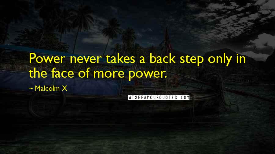 Malcolm X Quotes: Power never takes a back step only in the face of more power.