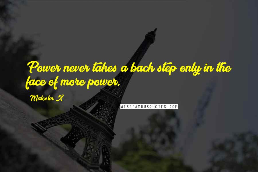 Malcolm X Quotes: Power never takes a back step only in the face of more power.