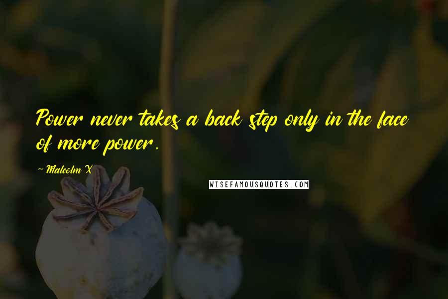 Malcolm X Quotes: Power never takes a back step only in the face of more power.