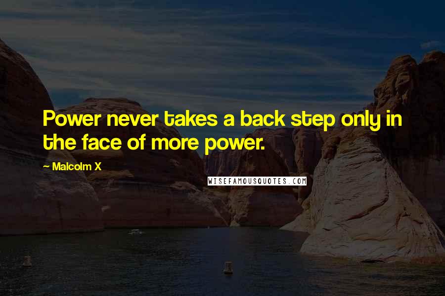 Malcolm X Quotes: Power never takes a back step only in the face of more power.