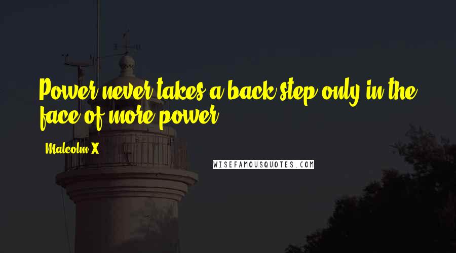 Malcolm X Quotes: Power never takes a back step only in the face of more power.