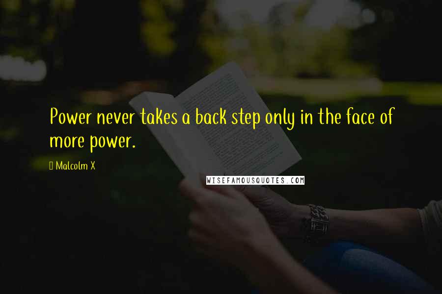 Malcolm X Quotes: Power never takes a back step only in the face of more power.