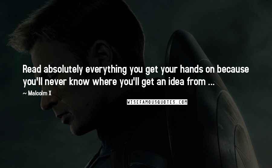 Malcolm X Quotes: Read absolutely everything you get your hands on because you'll never know where you'll get an idea from ...
