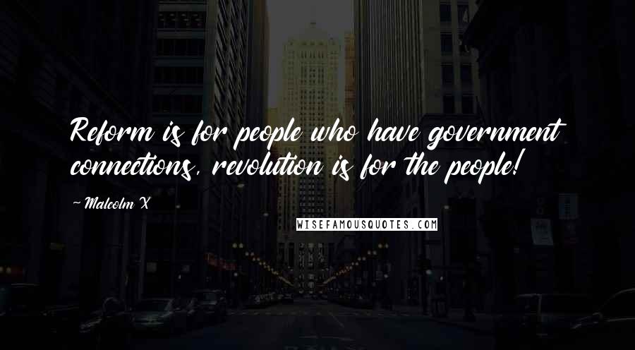 Malcolm X Quotes: Reform is for people who have government connections, revolution is for the people!