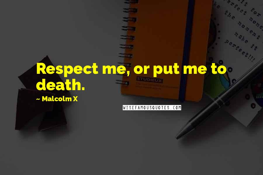 Malcolm X Quotes: Respect me, or put me to death.