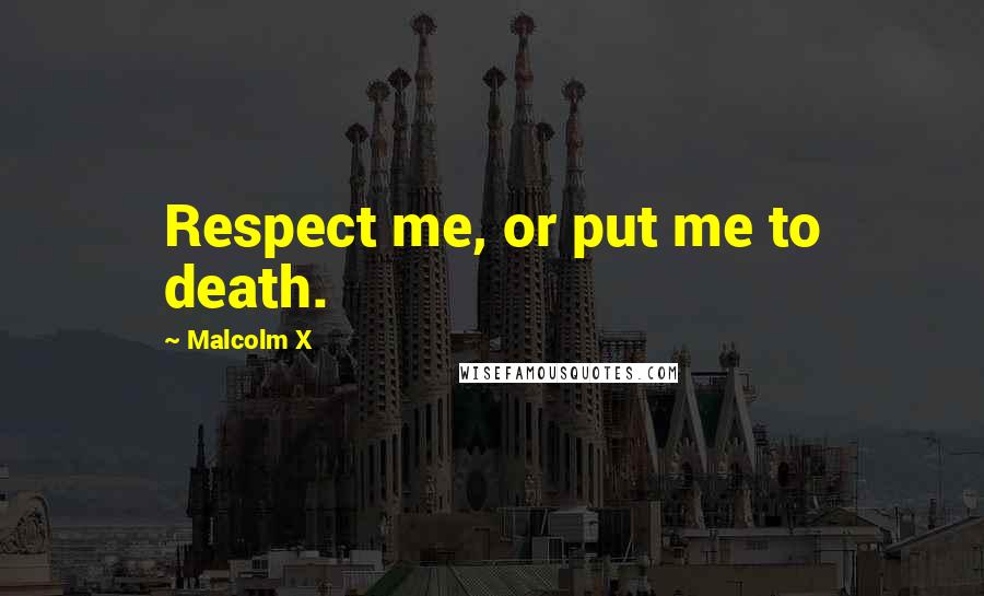 Malcolm X Quotes: Respect me, or put me to death.