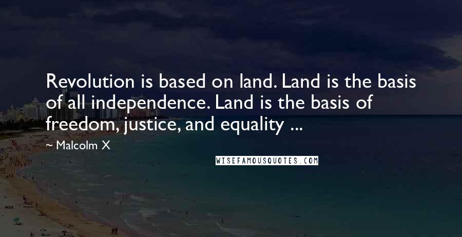 Malcolm X Quotes: Revolution is based on land. Land is the basis of all independence. Land is the basis of freedom, justice, and equality ...