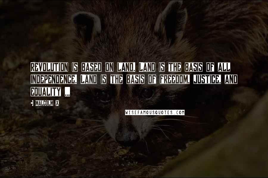 Malcolm X Quotes: Revolution is based on land. Land is the basis of all independence. Land is the basis of freedom, justice, and equality ...