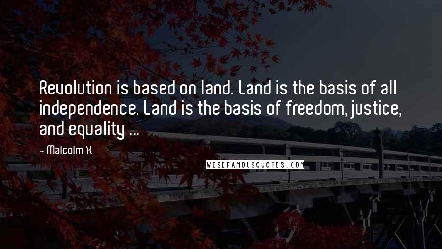Malcolm X Quotes: Revolution is based on land. Land is the basis of all independence. Land is the basis of freedom, justice, and equality ...