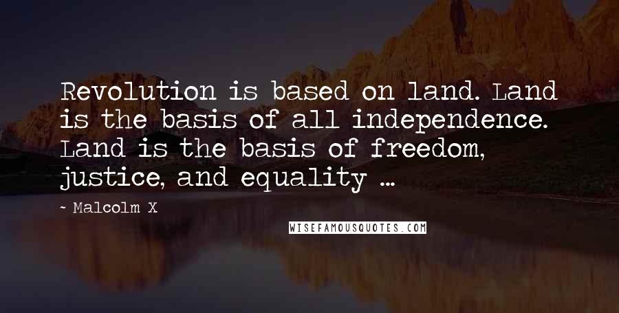 Malcolm X Quotes: Revolution is based on land. Land is the basis of all independence. Land is the basis of freedom, justice, and equality ...