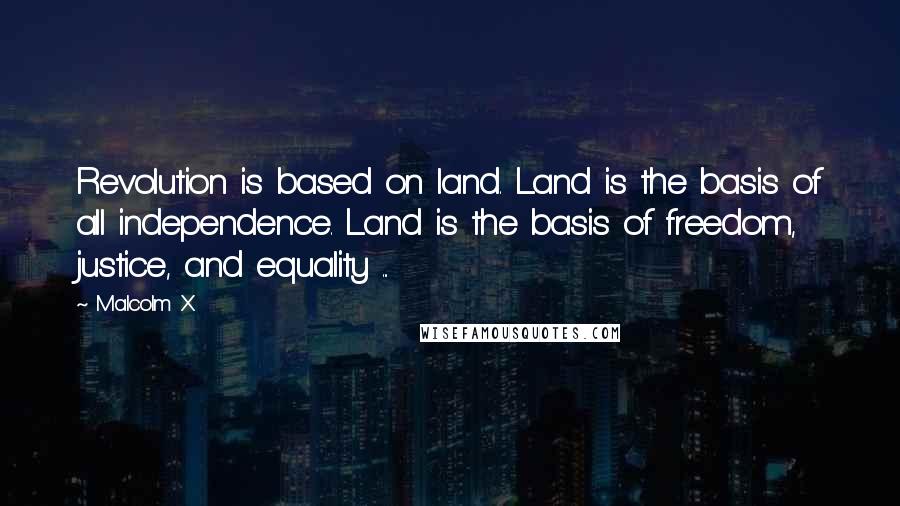 Malcolm X Quotes: Revolution is based on land. Land is the basis of all independence. Land is the basis of freedom, justice, and equality ...