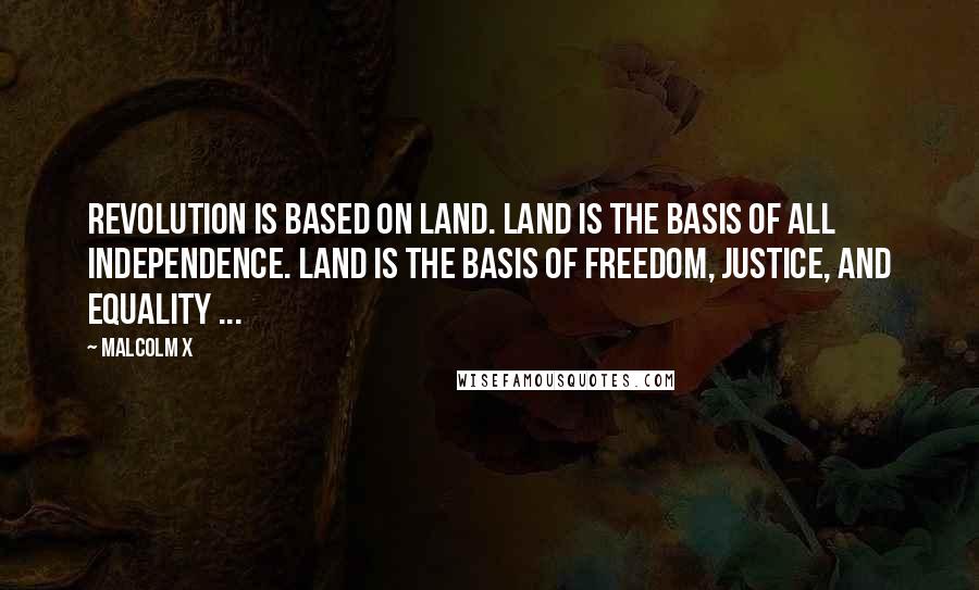 Malcolm X Quotes: Revolution is based on land. Land is the basis of all independence. Land is the basis of freedom, justice, and equality ...