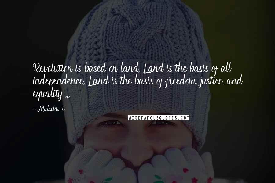 Malcolm X Quotes: Revolution is based on land. Land is the basis of all independence. Land is the basis of freedom, justice, and equality ...