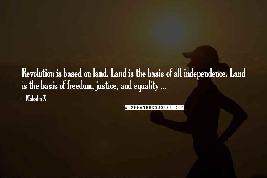 Malcolm X Quotes: Revolution is based on land. Land is the basis of all independence. Land is the basis of freedom, justice, and equality ...