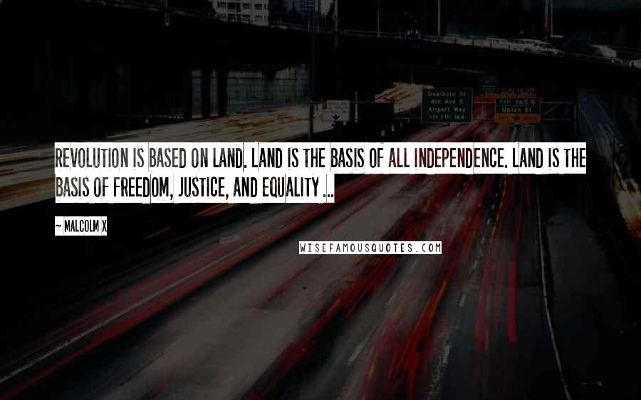 Malcolm X Quotes: Revolution is based on land. Land is the basis of all independence. Land is the basis of freedom, justice, and equality ...