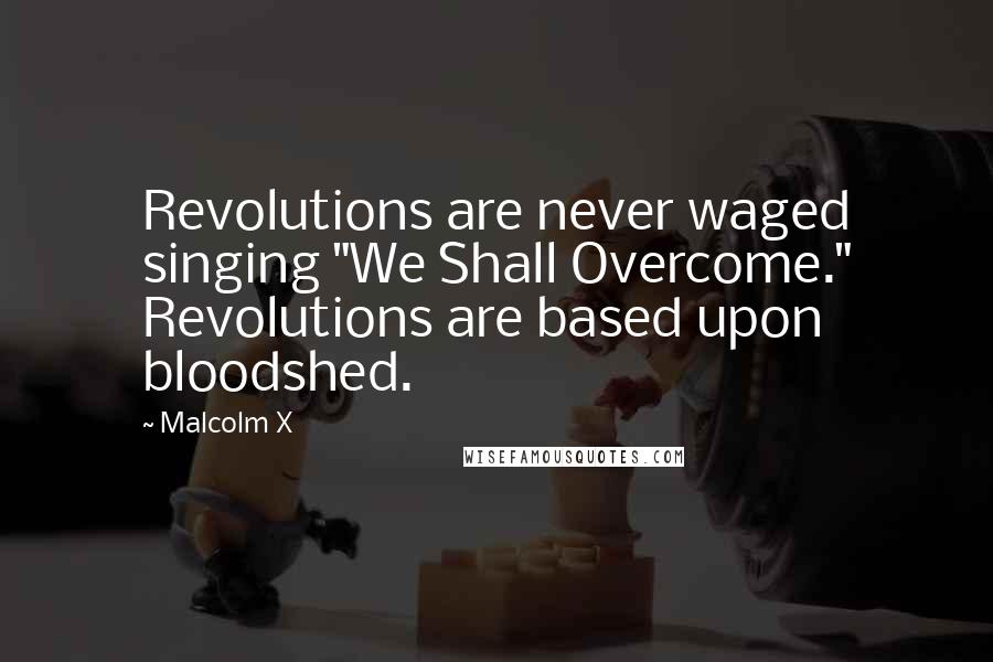 Malcolm X Quotes: Revolutions are never waged singing "We Shall Overcome." Revolutions are based upon bloodshed.