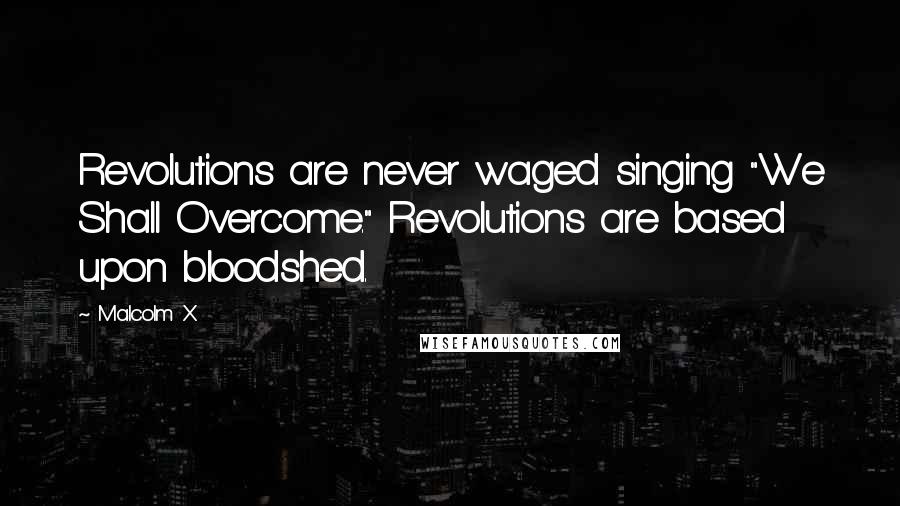 Malcolm X Quotes: Revolutions are never waged singing "We Shall Overcome." Revolutions are based upon bloodshed.