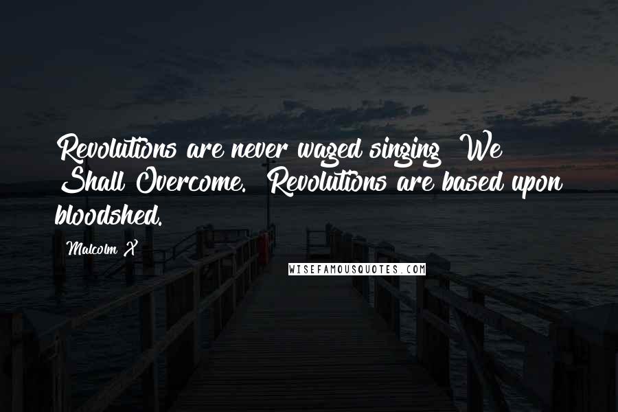 Malcolm X Quotes: Revolutions are never waged singing "We Shall Overcome." Revolutions are based upon bloodshed.