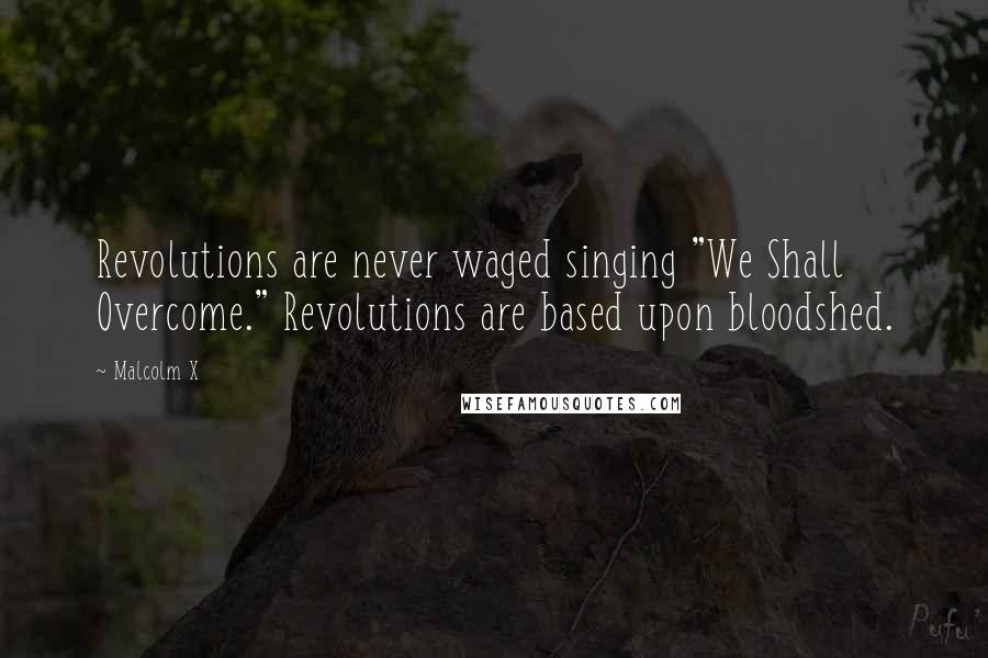 Malcolm X Quotes: Revolutions are never waged singing "We Shall Overcome." Revolutions are based upon bloodshed.