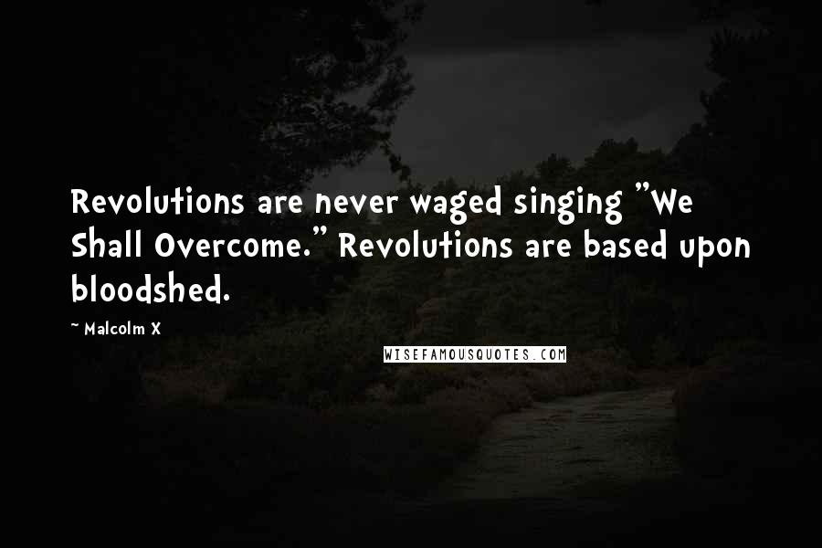 Malcolm X Quotes: Revolutions are never waged singing "We Shall Overcome." Revolutions are based upon bloodshed.