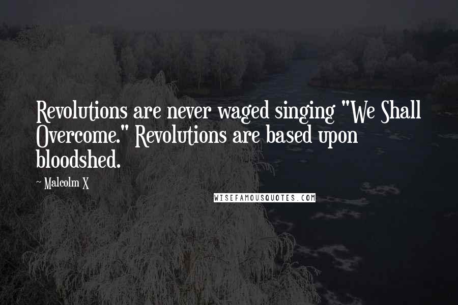 Malcolm X Quotes: Revolutions are never waged singing "We Shall Overcome." Revolutions are based upon bloodshed.