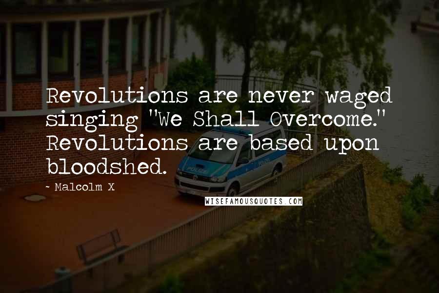 Malcolm X Quotes: Revolutions are never waged singing "We Shall Overcome." Revolutions are based upon bloodshed.