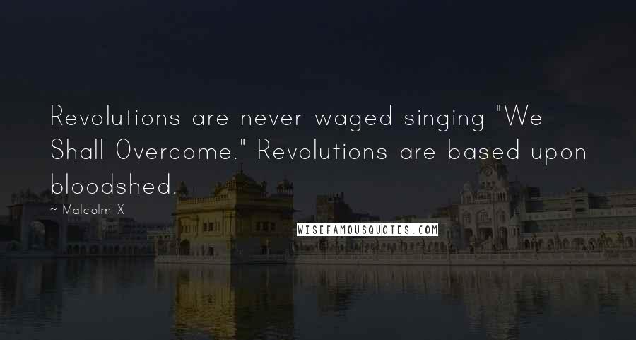 Malcolm X Quotes: Revolutions are never waged singing "We Shall Overcome." Revolutions are based upon bloodshed.