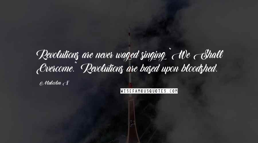 Malcolm X Quotes: Revolutions are never waged singing "We Shall Overcome." Revolutions are based upon bloodshed.