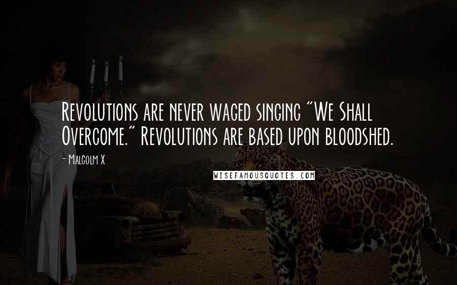 Malcolm X Quotes: Revolutions are never waged singing "We Shall Overcome." Revolutions are based upon bloodshed.