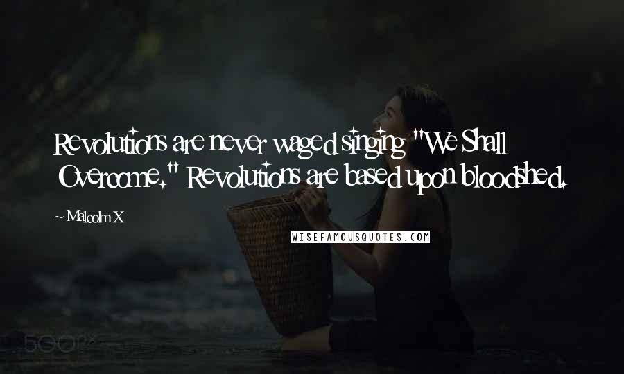 Malcolm X Quotes: Revolutions are never waged singing "We Shall Overcome." Revolutions are based upon bloodshed.