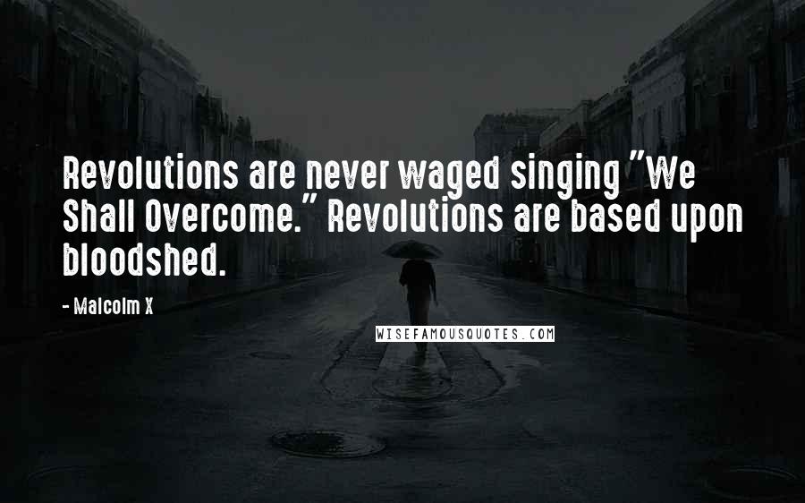 Malcolm X Quotes: Revolutions are never waged singing "We Shall Overcome." Revolutions are based upon bloodshed.