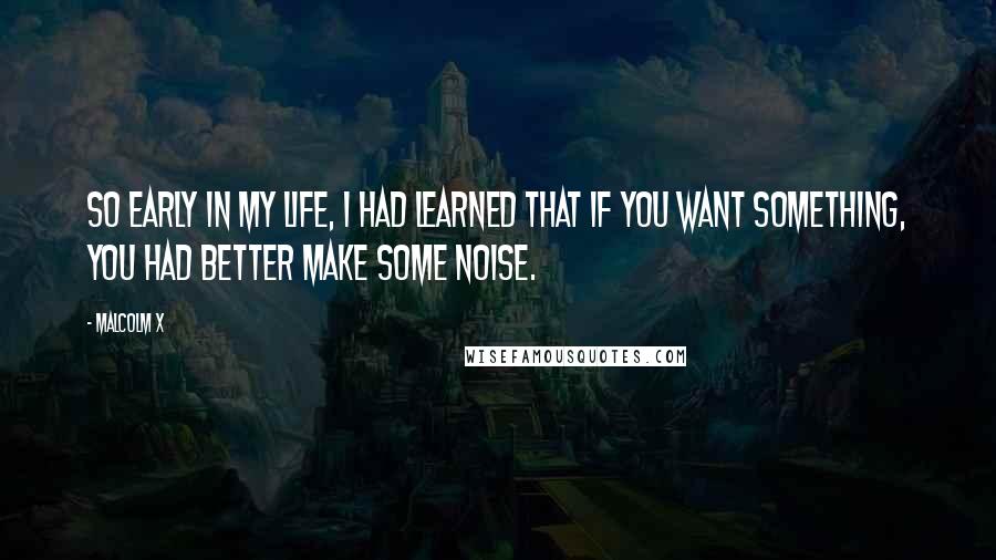 Malcolm X Quotes: So early in my life, I had learned that if you want something, you had better make some noise.