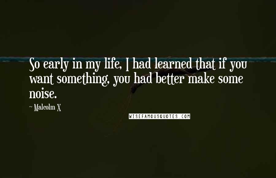 Malcolm X Quotes: So early in my life, I had learned that if you want something, you had better make some noise.