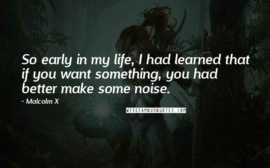 Malcolm X Quotes: So early in my life, I had learned that if you want something, you had better make some noise.